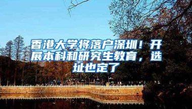 香港大学将落户深圳！开展本科和研究生教育，选址也定了