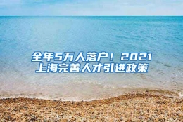 全年5万人落户！2021上海完善人才引进政策