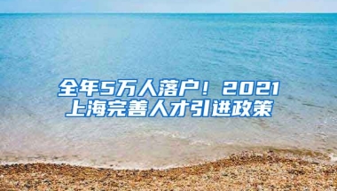 全年5万人落户！2021上海完善人才引进政策