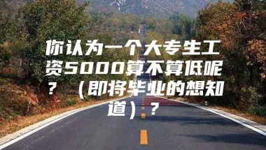 你认为一个大专生工资5000算不算低呢？（即将毕业的想知道）？