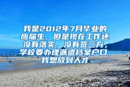 我是2012年7月毕业的应届生，但是现在工作还没有落实，没有签三方，学校要办理派遣档案户口，我想放到人才