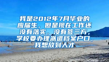 我是2012年7月毕业的应届生，但是现在工作还没有落实，没有签三方，学校要办理派遣档案户口，我想放到人才