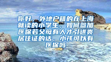 你好，外地户籍的在上海就读的小学生，如何参加医保若父母有人才引进类居住证的话，小孩可以有医保吗