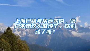 上海户籍与房产脱钩，落户不用这么麻烦了，你心动了吗？