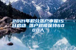 2021年积分落户申报15日启动 落户规模保持6000人