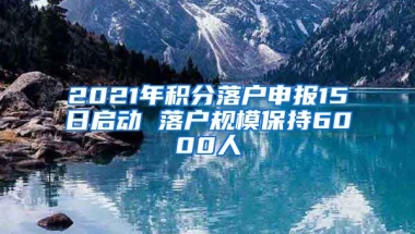 2021年积分落户申报15日启动 落户规模保持6000人