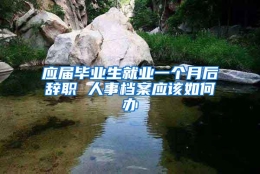 应届毕业生就业一个月后辞职 人事档案应该如何办