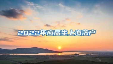 2022年应届生上海落户