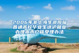 2006年非上海生源应届普通高校毕业生进沪就业办理本市户籍受理办法