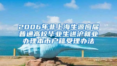 2006年非上海生源应届普通高校毕业生进沪就业办理本市户籍受理办法