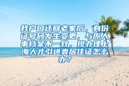 我户口迁回老家后，身份证号码发生变更，与原人事档案不一致，现办理上海人才引进类居住证怎么办？