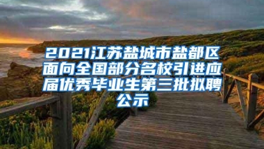 2021江苏盐城市盐都区面向全国部分名校引进应届优秀毕业生第三批拟聘公示