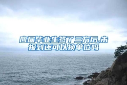 应届毕业生签了三方后,未报到还可以换单位吗