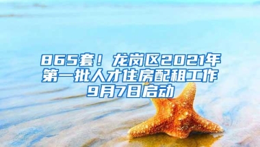 865套！龙岗区2021年第一批人才住房配租工作9月7日启动