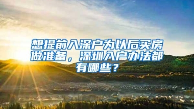 想提前入深户为以后买房做准备，深圳入户办法都有哪些？