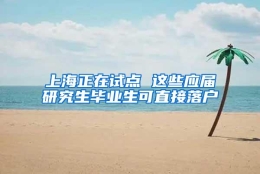 上海正在试点 这些应届研究生毕业生可直接落户