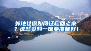 外地社保如何迁移回老家？这些资料一定要准备好！