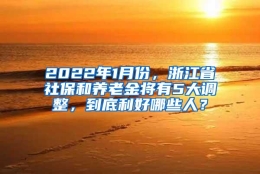 2022年1月份，浙江省社保和养老金将有5大调整，到底利好哪些人？