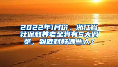 2022年1月份，浙江省社保和养老金将有5大调整，到底利好哪些人？