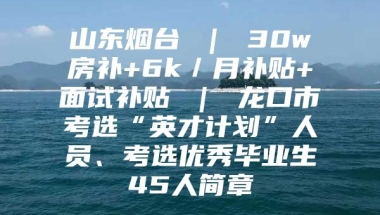 山东烟台 ｜ 30w房补+6k／月补贴+面试补贴 ｜ 龙口市考选“英才计划”人员、考选优秀毕业生45人简章