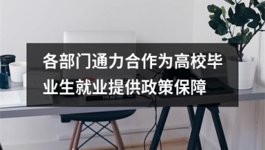 各部门通力合作为高校毕业生就业提供政策保障