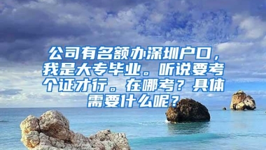 公司有名额办深圳户口，我是大专毕业。听说要考个证才行。在哪考？具体需要什么呢？