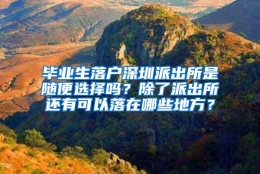 毕业生落户深圳派出所是随便选择吗？除了派出所还有可以落在哪些地方？