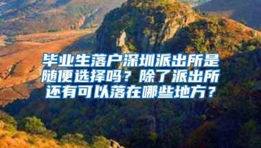 毕业生落户深圳派出所是随便选择吗？除了派出所还有可以落在哪些地方？