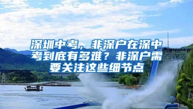 深圳中考，非深户在深中考到底有多难？非深户需要关注这些细节点