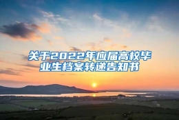 关于2022年应届高校毕业生档案转递告知书