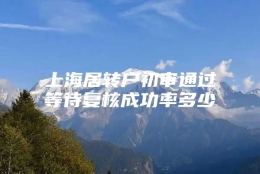 上海居转户初审通过等待复核成功率多少