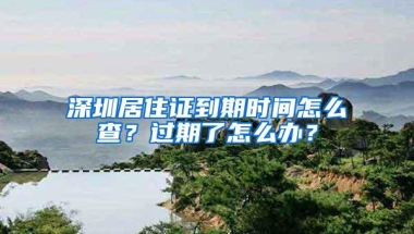 深圳居住证到期时间怎么查？过期了怎么办？