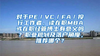 对于PE／VC／FA／投行工作者，读在职MBA或在职经管博士有意义吗？职业规划及落户角度，推荐哪个？