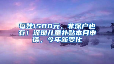 每娃1500元、非深户也有！深圳儿童补贴本月申请，今年新变化