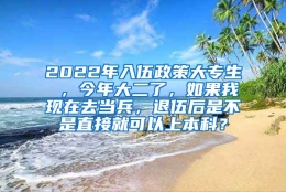 2022年入伍政策大专生 ，今年大二了，如果我现在去当兵，退伍后是不是直接就可以上本科？