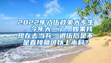 2022年入伍政策大专生 ，今年大二了，如果我现在去当兵，退伍后是不是直接就可以上本科？