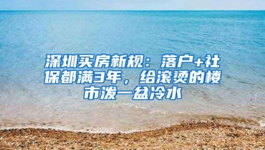 深圳买房新规：落户+社保都满3年，给滚烫的楼市泼一盆冷水