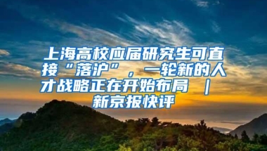 上海高校应届研究生可直接“落沪”，一轮新的人才战略正在开始布局 ｜ 新京报快评