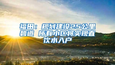 福田：规划建设25公里碧道 所有小区将实现直饮水入户