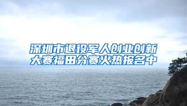 深圳市退役军人创业创新大赛福田分赛火热报名中