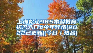 上海松江985本科教育报名入口#今年行情(2022已更新)(今日／热品)