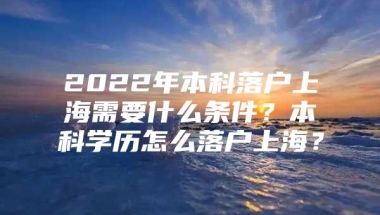 2022年本科落户上海需要什么条件？本科学历怎么落户上海？