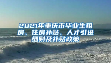 2021年重庆市毕业生租房、住房补贴、人才引进细则及补贴政策