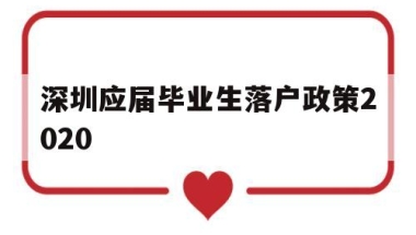 深圳应届毕业生落户政策2020(深圳应届毕业生落户政策2022年)