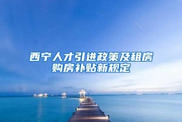 西宁人才引进政策及租房购房补贴新规定