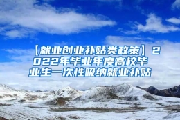 【就业创业补贴类政策】2022年毕业年度高校毕业生一次性吸纳就业补贴