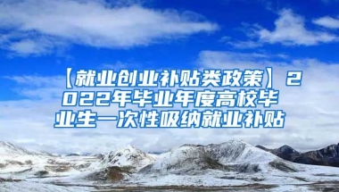 【就业创业补贴类政策】2022年毕业年度高校毕业生一次性吸纳就业补贴