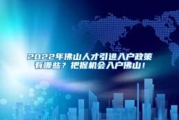 2022年佛山人才引进入户政策有哪些？把握机会入户佛山！