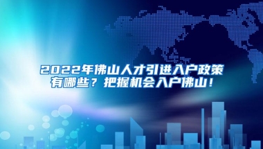 2022年佛山人才引进入户政策有哪些？把握机会入户佛山！