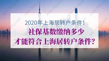 2020年上海居转户条件有哪些？社保基数缴纳多少才能符合上海居转户条件？